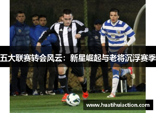 五大联赛转会风云：新星崛起与老将沉浮赛季