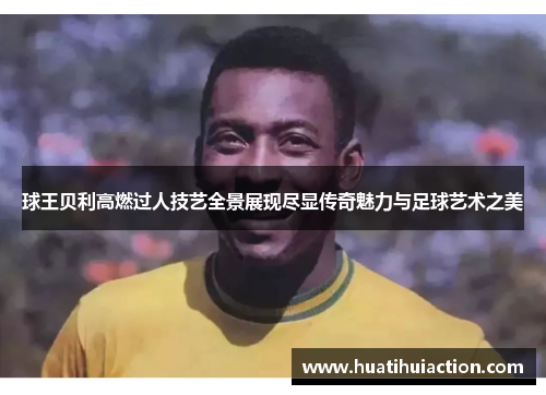 球王贝利高燃过人技艺全景展现尽显传奇魅力与足球艺术之美