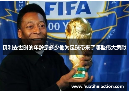 贝利去世时的年龄是多少他为足球带来了哪些伟大贡献