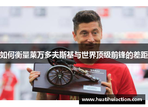 如何衡量莱万多夫斯基与世界顶级前锋的差距