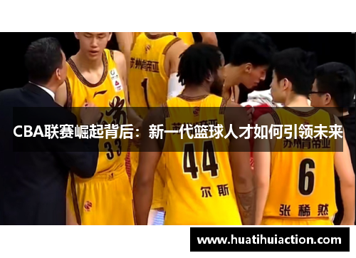 CBA联赛崛起背后：新一代篮球人才如何引领未来