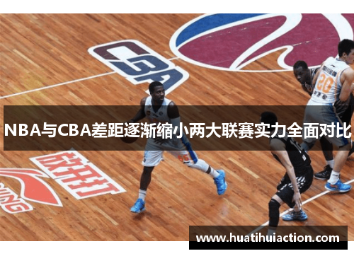 NBA与CBA差距逐渐缩小两大联赛实力全面对比
