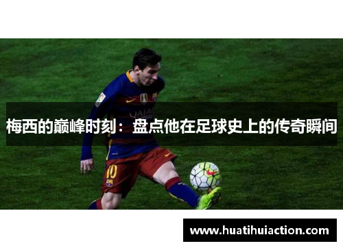 梅西的巅峰时刻：盘点他在足球史上的传奇瞬间