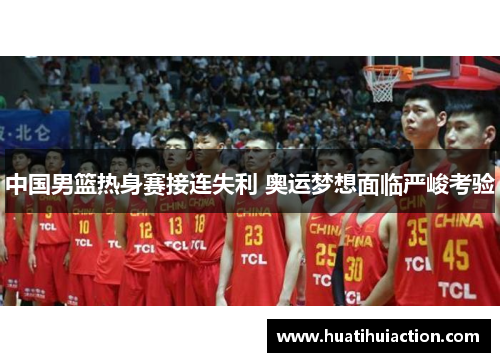 中国男篮热身赛接连失利 奥运梦想面临严峻考验
