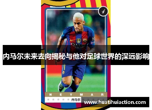 内马尔未来去向揭秘与他对足球世界的深远影响