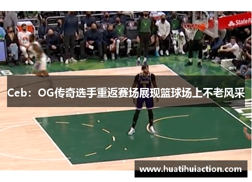Ceb：OG传奇选手重返赛场展现篮球场上不老风采