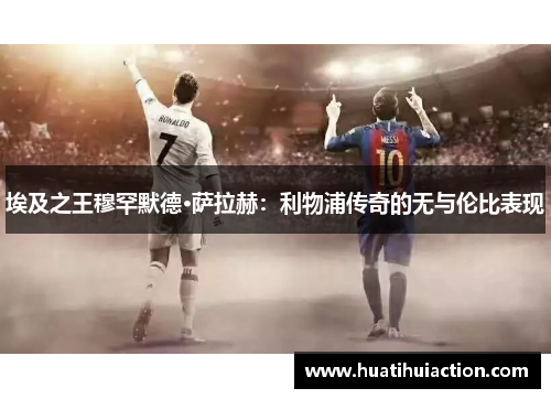 埃及之王穆罕默德·萨拉赫：利物浦传奇的无与伦比表现