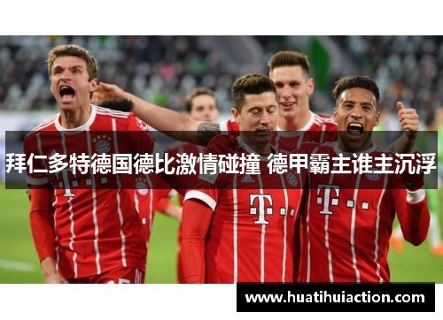 拜仁多特德国德比激情碰撞 德甲霸主谁主沉浮