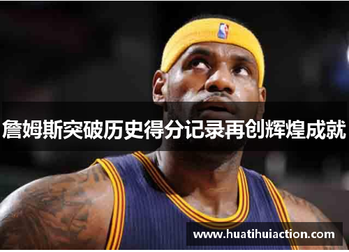 詹姆斯突破历史得分记录再创辉煌成就