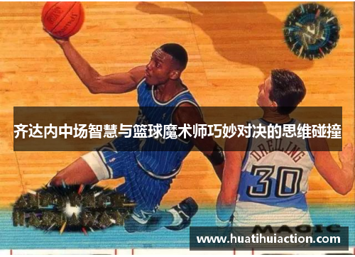 齐达内中场智慧与篮球魔术师巧妙对决的思维碰撞