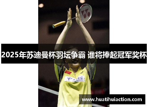 2025年苏迪曼杯羽坛争霸 谁将捧起冠军奖杯