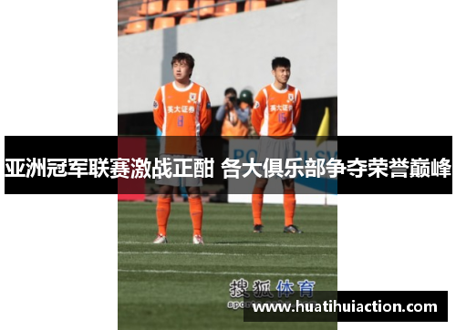 亚洲冠军联赛激战正酣 各大俱乐部争夺荣誉巅峰