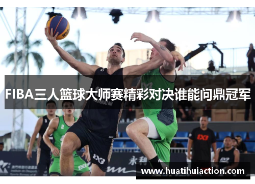 FIBA三人篮球大师赛精彩对决谁能问鼎冠军