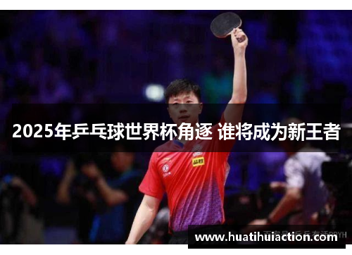 2025年乒乓球世界杯角逐 谁将成为新王者