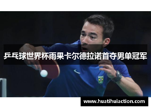乒乓球世界杯雨果卡尔德拉诺首夺男单冠军