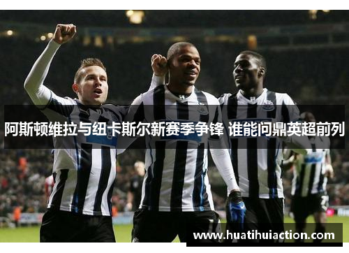 阿斯顿维拉与纽卡斯尔新赛季争锋 谁能问鼎英超前列