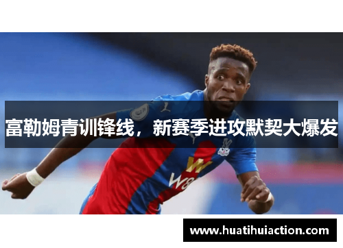 富勒姆青训锋线，新赛季进攻默契大爆发