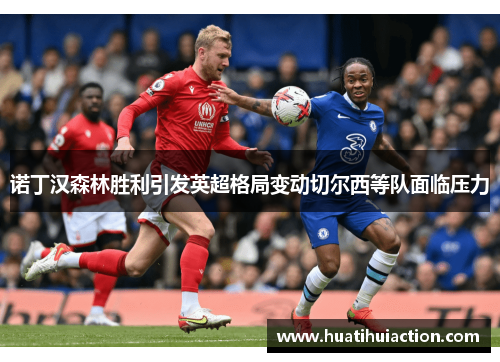 诺丁汉森林胜利引发英超格局变动切尔西等队面临压力