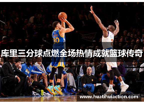 库里三分球点燃全场热情成就篮球传奇